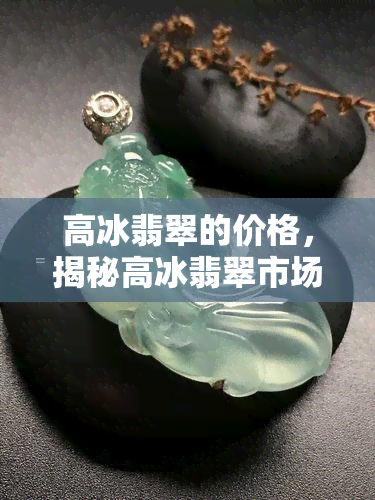 高冰翡翠的价格，揭秘高冰翡翠市场价格：珍贵程度与价值解析