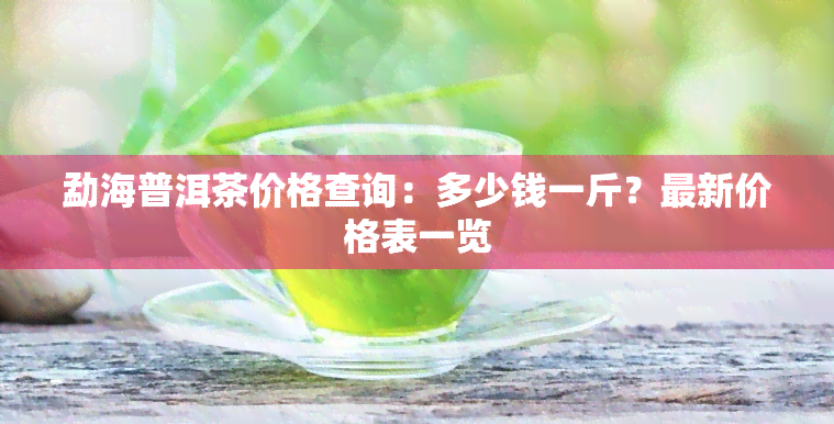 勐海普洱茶价格查询：多少钱一斤？最新价格表一览