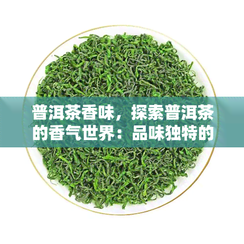 普洱茶香味，探索普洱茶的香气世界：品味独特的韵味与风情