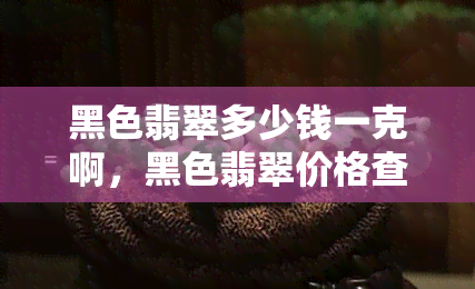 黑色翡翠多少钱一克啊，黑色翡翠价格查询：每克多少钱？