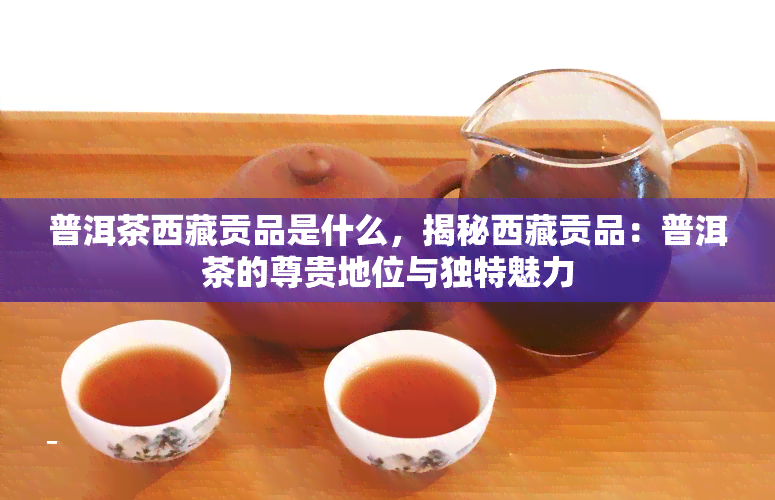 普洱茶 *** 贡品是什么，揭秘 *** 贡品：普洱茶的尊贵地位与独特魅力