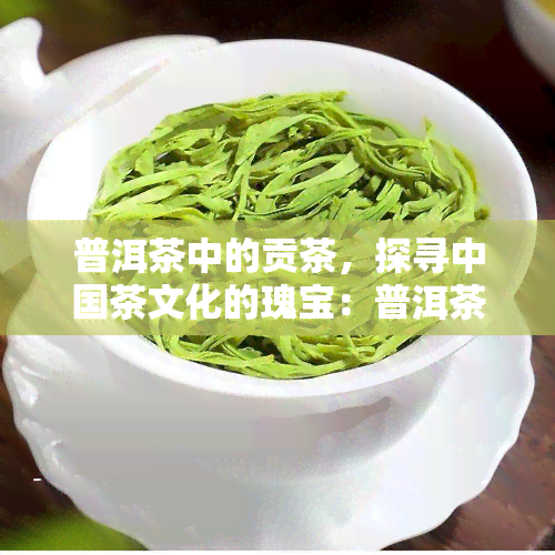 普洱茶中的贡茶，探寻中国茶文化的瑰宝：普洱茶中的贡茶