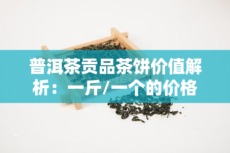 普洱茶贡品茶饼价值解析：一斤/一个的价格是多少？