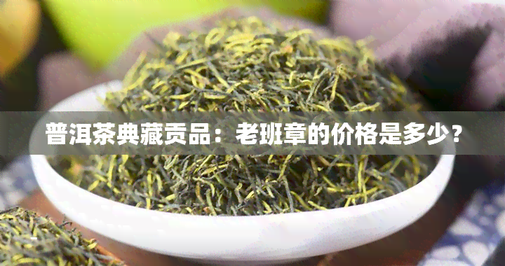 普洱茶典藏贡品：老班章的价格是多少？