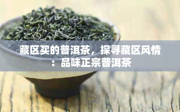 藏区买的普洱茶，探寻藏区风情：品味正宗普洱茶