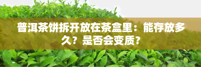 普洱茶饼拆开放在茶盒里：能存放多久？是否会变质？