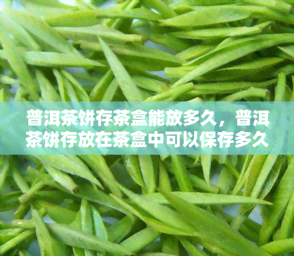 普洱茶饼存茶盒能放多久，普洱茶饼存放在茶盒中可以保存多久？