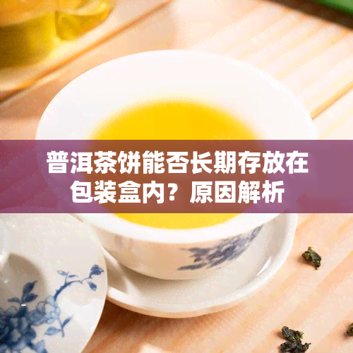 普洱茶饼能否长期存放在包装盒内？原因解析