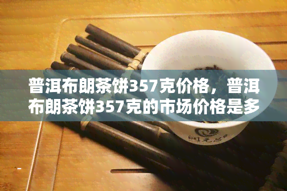 普洱布朗茶饼357克价格，普洱布朗茶饼357克的市场价格是多少？