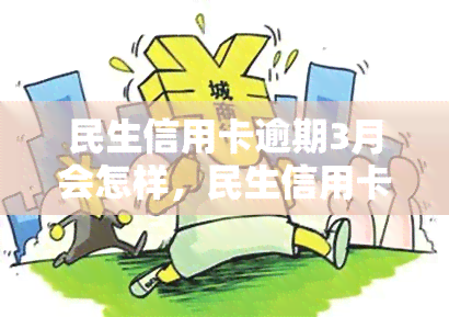 民生信用卡逾期3月会怎样，民生信用卡逾期三个月的后果是什么？