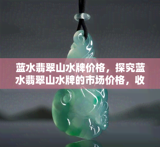 蓝水翡翠山水牌价格，探究蓝水翡翠山水牌的市场价格，收藏家必看！