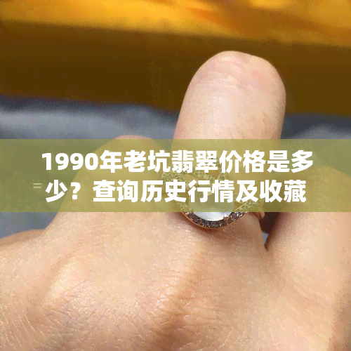 1990年老坑翡翠价格是多少？查询历史行情及收藏价值