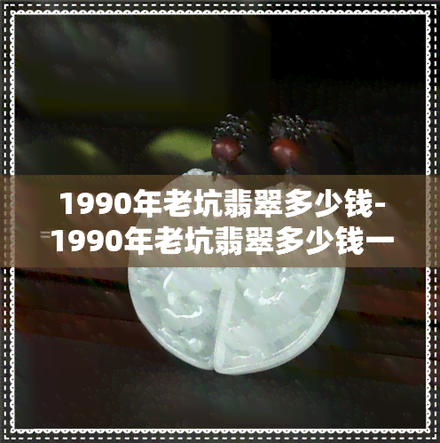 1990年老坑翡翠多少钱-1990年老坑翡翠多少钱一个