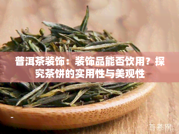 普洱茶装饰：装饰品能否饮用？探究茶饼的实用性与美观性