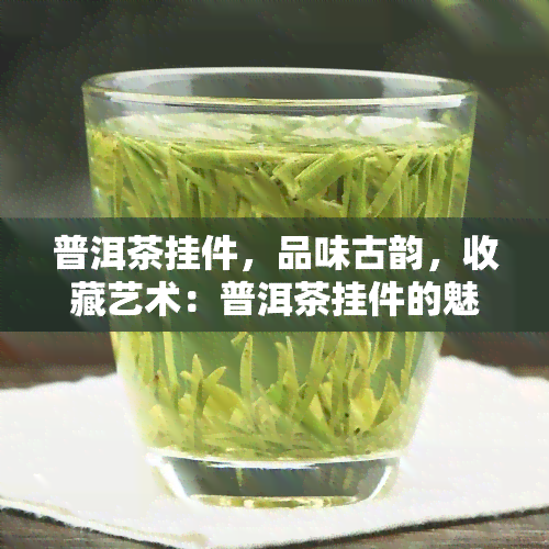 普洱茶挂件，品味古韵，收藏艺术：普洱茶挂件的魅力与价值探究