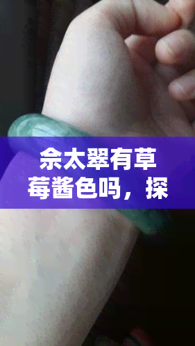 佘太翠有草莓酱色吗，探寻翡翠色彩：佘太翠是否拥有草莓酱色？