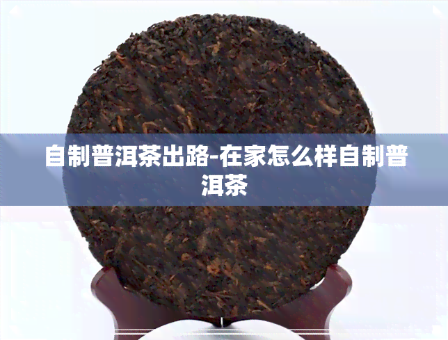 自制普洱茶出路-在家怎么样自制普洱茶