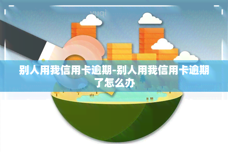 别人用我信用卡逾期-别人用我信用卡逾期了怎么办