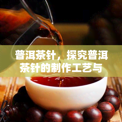 普洱茶针，探究普洱茶针的制作工艺与品鉴方法