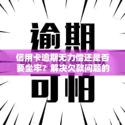 信用卡逾期无力偿还是否要坐牢？解决欠款问题的方法与后果解析