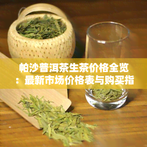 帕沙普洱茶生茶价格全览：最新市场价格表与购买指南