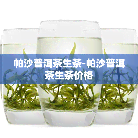 帕沙普洱茶生茶-帕沙普洱茶生茶价格