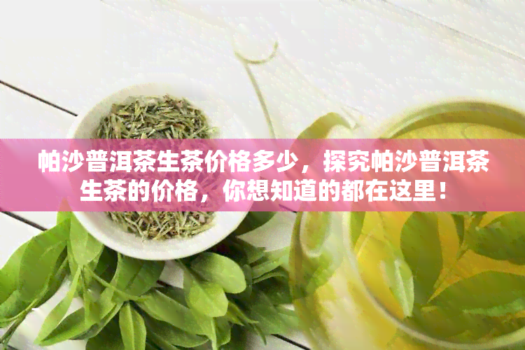 帕沙普洱茶生茶价格多少，探究帕沙普洱茶生茶的价格，你想知道的都在这里！