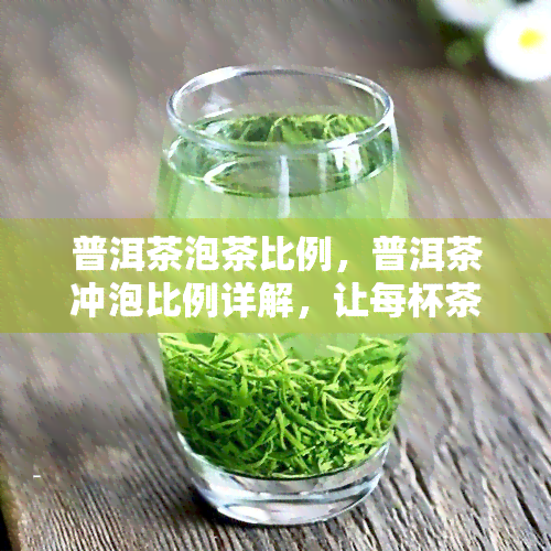 普洱茶泡茶比例，普洱茶冲泡比例详解，让每杯茶都充满韵味！