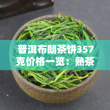 普洱布朗茶饼357克价格一览：熟茶与生茶价格对比表