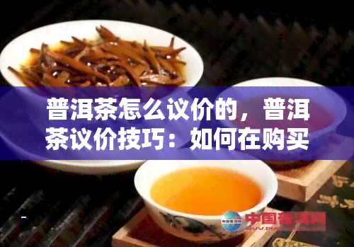 普洱茶怎么议价的，普洱茶议价技巧：如何在购买中获取价格？