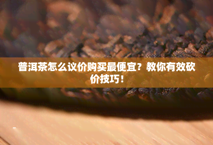 普洱茶怎么议价购买更便宜？教你有效砍价技巧！