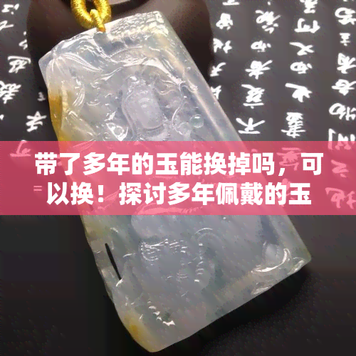 带了多年的玉能换掉吗，可以换！探讨多年佩戴的玉能否更换