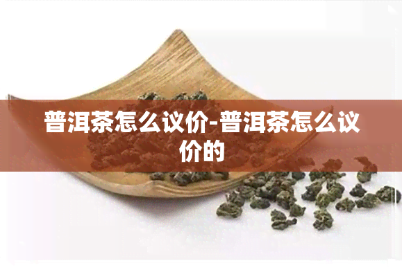 普洱茶怎么议价-普洱茶怎么议价的