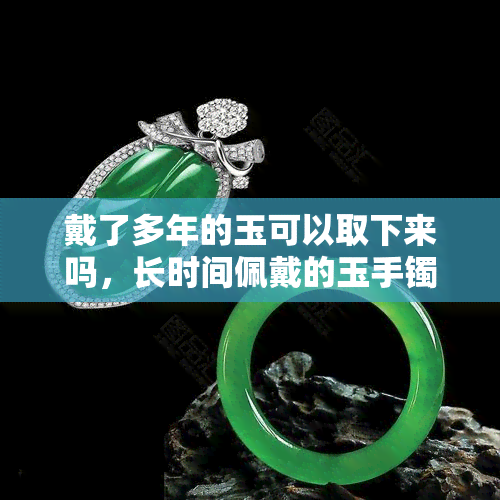 戴了多年的玉可以取下来吗，长时间佩戴的玉手镯，需要取下吗？