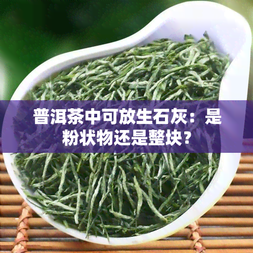 普洱茶中可放生石灰：是粉状物还是整块？