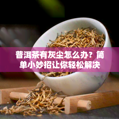 普洱茶有灰尘怎么办？简单小妙招让你轻松解决