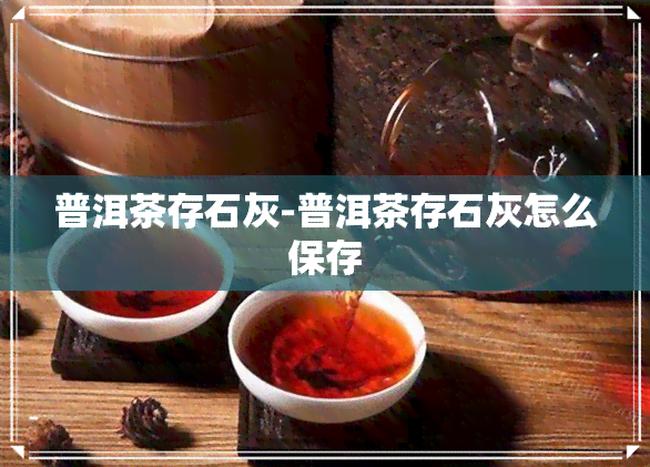 普洱茶存石灰-普洱茶存石灰怎么保存