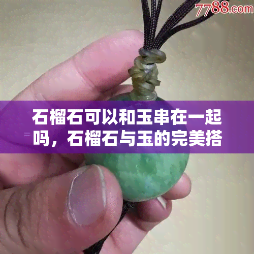 石榴石可以和玉串在一起吗，石榴石与玉的完美搭配：它们能和谐相处吗？