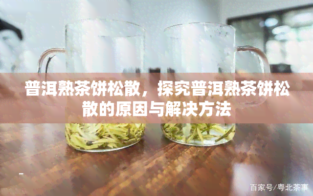 普洱熟茶饼松散，探究普洱熟茶饼松散的原因与解决方法