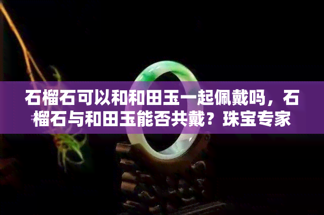 石榴石可以和和田玉一起佩戴吗，石榴石与和田玉能否共戴？珠宝专家来解答