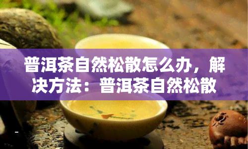 普洱茶自然松散怎么办，解决方法：普洱茶自然松散的应对策略