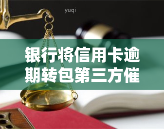 银行将信用卡逾期转包第三方，银行将信用卡逾期业务外包给第三方公司