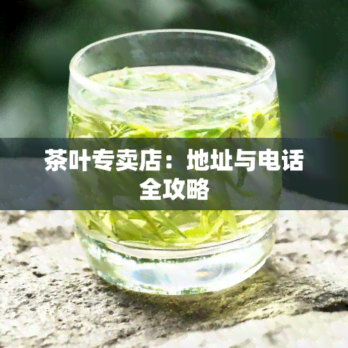 茶叶专卖店：地址与电话全攻略