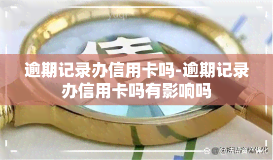 逾期记录办信用卡吗-逾期记录办信用卡吗有影响吗