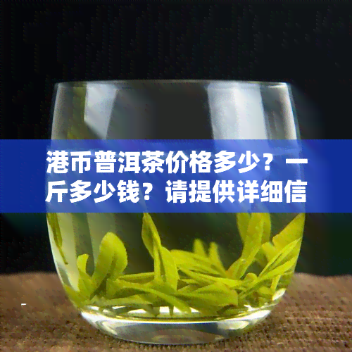 港币普洱茶价格多少？一斤多少钱？请提供详细信息。