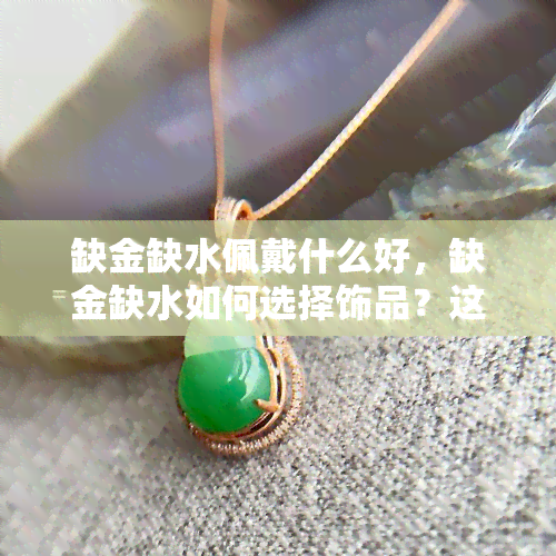 缺金缺水佩戴什么好，缺金缺水如何选择饰品？这几种材质的首饰或许能帮到你！