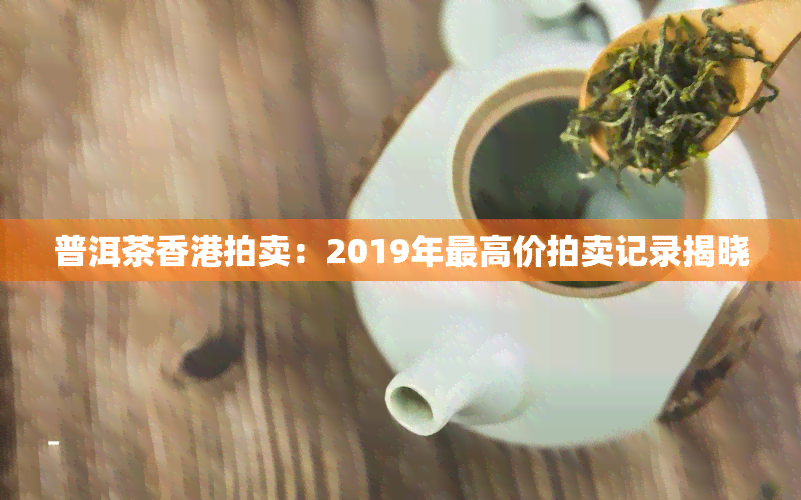 普洱茶拍卖：2019年更高价拍卖记录揭晓