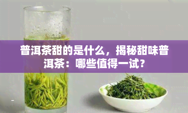 普洱茶甜的是什么，揭秘甜味普洱茶：哪些值得一试？