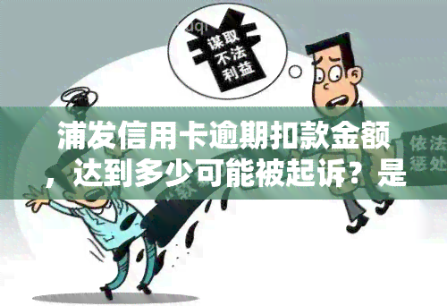 浦发信用卡逾期扣款金额，达到多少可能被起诉？是否构成违法行为？