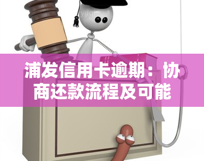 浦发信用卡逾期：协商还款流程及可能被起诉或上门的时间